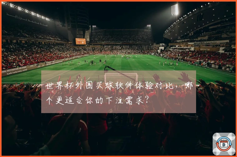 世界杯外围买球软件体验对比，哪个更适合你的下注需求？