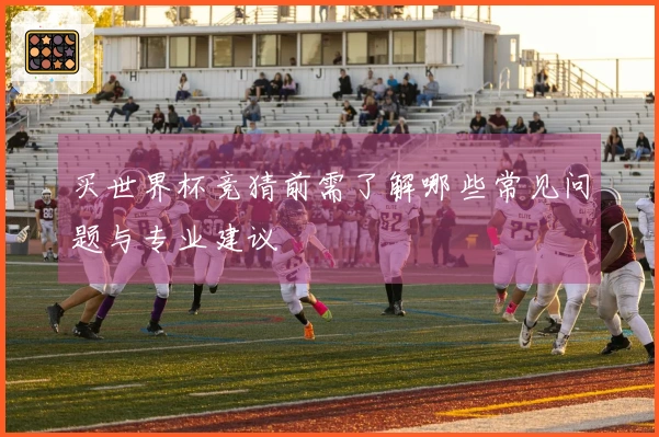 买世界杯竞猜前需了解哪些常见问题与专业建议