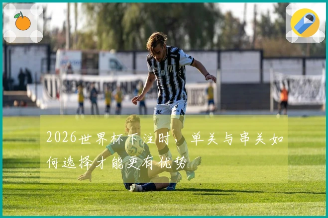 2026世界杯下注时，单关与串关如何选择才能更有优势