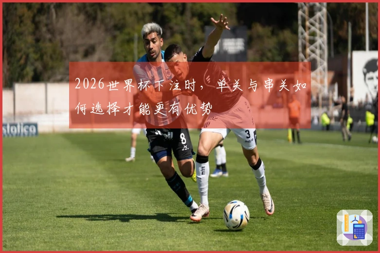 2026世界杯下注时，单关与串关如何选择才能更有优势