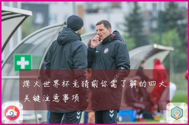 烽火世界杯竞猜前你需了解的四大关键注意事项