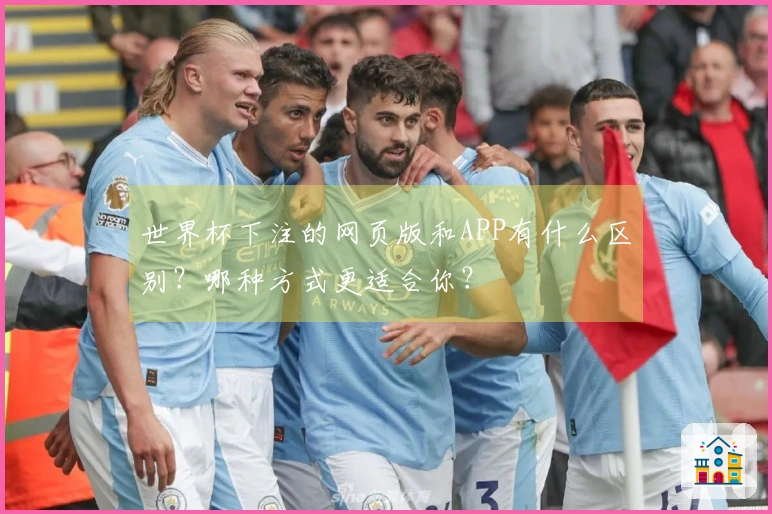 世界杯下注的网页版和APP有什么区别？哪种方式更适合你？