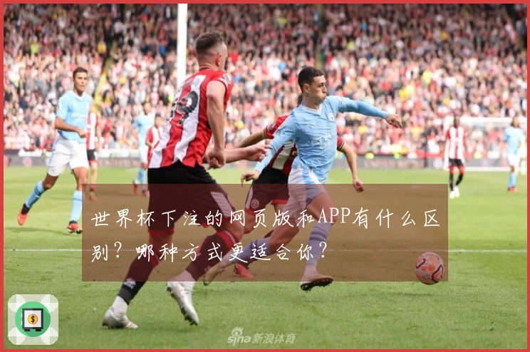 世界杯下注的网页版和APP有什么区别？哪种方式更适合你？