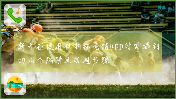 新手在使用世界杯竞猜app时常遇到的几个陷阱及规避步骤